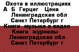  Охота в иллюстрациях А. Б. Герцег › Цена ­ 1 000 - Ленинградская обл., Санкт-Петербург г. Книги, музыка и видео » Книги, журналы   . Ленинградская обл.,Санкт-Петербург г.